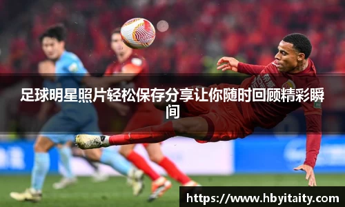 足球明星照片轻松保存分享让你随时回顾精彩瞬间