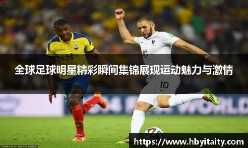 全球足球明星精彩瞬间集锦展现运动魅力与激情