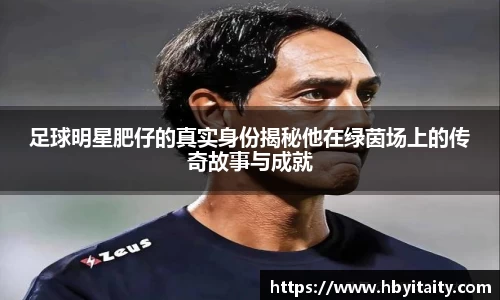 足球明星肥仔的真实身份揭秘他在绿茵场上的传奇故事与成就