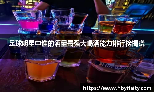 足球明星中谁的酒量最强大喝酒能力排行榜揭晓